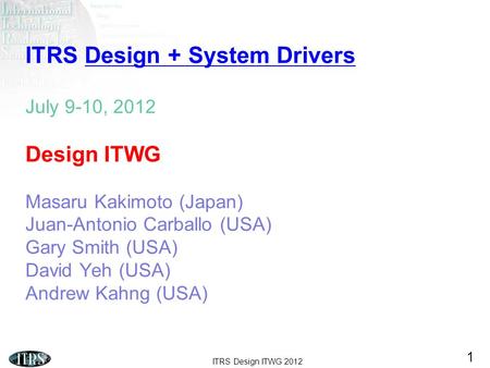ITRS Design ITWG 2012 1 ITRS Design + System Drivers July 9-10, 2012 Design ITWG Masaru Kakimoto (Japan) Juan-Antonio Carballo (USA) Gary Smith (USA) David.