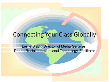 Connecting Your Class Globally Leslie Black, Director of Media Services Donna Rudisill, Instructional Technology Facilitator.