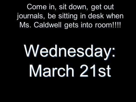 Come in, sit down, get out journals, be sitting in desk when Ms. Caldwell gets into room!!!! Wednesday: March 21st.