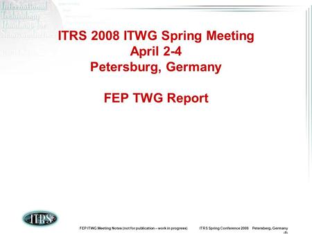 FEP ITWG Meeting Notes (not for publication – work in progress) ITRS Spring Conference 2008 Petersberg, Germany 1 ITRS 2008 ITWG Spring Meeting April 2-4.