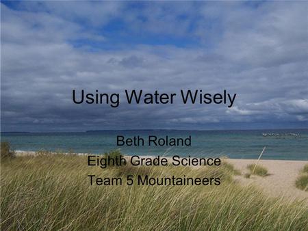 Using Water Wisely Beth Roland Eighth Grade Science Team 5 Mountaineers.