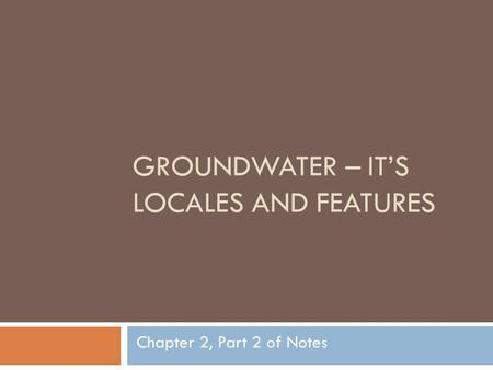 GROUNDWATER – ITS LOCALES AND FEATURES Chapter 2, Part 2 of Notes.