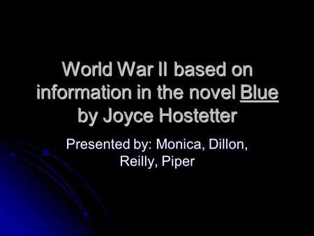 World War II based on information in the novel Blue by Joyce Hostetter Presented by: Monica, Dillon, Reilly, Piper.