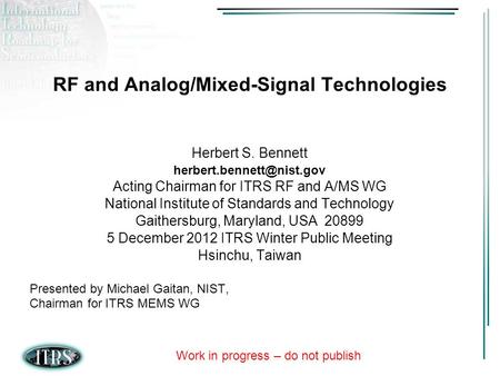 Work in progress – do not publish RF and Analog/Mixed-Signal Technologies Herbert S. Bennett Acting Chairman for ITRS RF and A/MS.