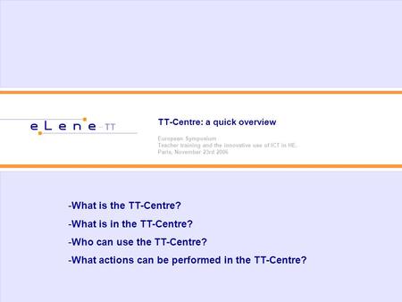 TT-Centre: a quick overview European Symposium Teacher training and the innovative use of ICT in HE. Paris, November 23rd 2006 -What is the TT-Centre?