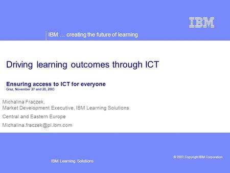 IBM … creating the future of learning © 2003 Copyright IBM Corporation IBM Learning Solutions Michalina Fraczek, Market Development Executive, IBM Learning.