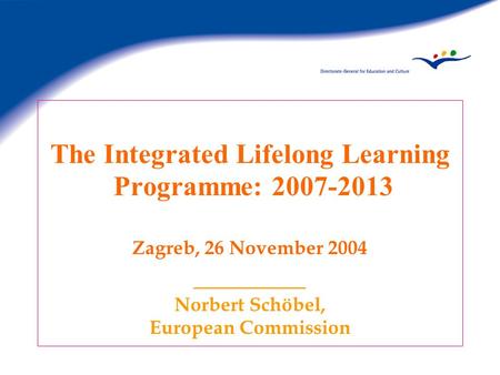 The Integrated Lifelong Learning Programme: 2007-2013 Zagreb, 26 November 2004 ________ Norbert Schöbel, European Commission.