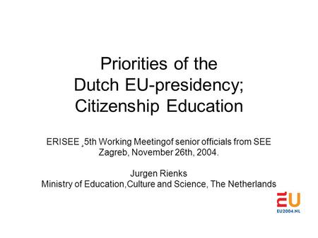 Priorities of the Dutch EU-presidency; Citizenship Education ERISEE ¸5th Working Meetingof senior officials from SEE Zagreb, November 26th, 2004. Jurgen.