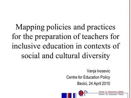 Vanja Ivosevic Centre for Education Policy Becici, 24 April 2010 Mapping policies and practices for the preparation of teachers for inclusive education.