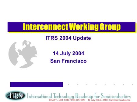 Work in Progress --- Not for Publication DRAFT - NOT FOR PUBLICATION 14 July 2004 – ITRS Summer Conference Interconnect Working Group ITRS 2004 Update.