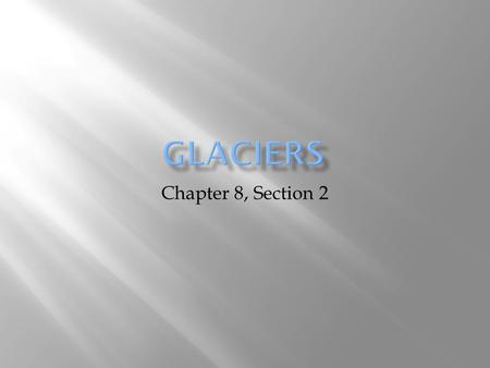Glaciers Chapter 8, Section 2.