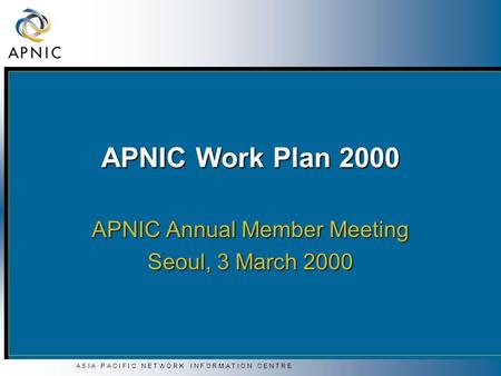 A S I A P A C I F I C N E T W O R K I N F O R M A T I O N C E N T R E APNIC Work Plan 2000 APNIC Annual Member Meeting Seoul, 3 March 2000.