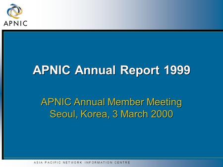 A S I A P A C I F I C N E T W O R K I N F O R M A T I O N C E N T R E APNIC Annual Report 1999 APNIC Annual Member Meeting Seoul, Korea, 3 March 2000.