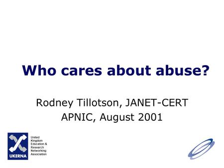 Who cares about abuse? Rodney Tillotson, JANET-CERT APNIC, August 2001 United Kingdom Education & Research Networking Association.