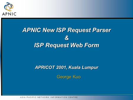 A S I A P A C I F I C N E T W O R K I N F O R M A T I O N C E N T R E APNIC New ISP Request Parser & ISP Request Web Form APRICOT 2001, Kuala Lumpur George.