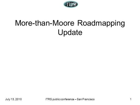 July 13, 2010ITRS public conference – San Francisco1 More-than-Moore Roadmapping Update.