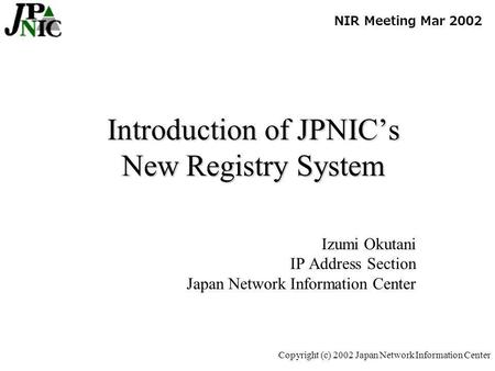 Copyright (c) 2002 Japan Network Information Center Introduction of JPNICs New Registry System Izumi Okutani IP Address Section Japan Network Information.