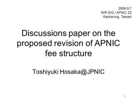 1 Discussions paper on the proposed revision of APNIC fee structure Toshiyuki 2006.9.7 NIR SIG / APNIC 22 Kaohsiung, Taiwan.