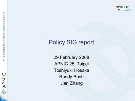 Policy SIG report 29 February 2008 APNIC 25, Taipei Toshiyuki Hosaka Randy Bush Jian Zhang.