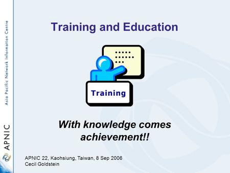 Training and Education With knowledge comes achievement!! APNIC 22, Kaohsiung, Taiwan, 8 Sep 2006 Cecil Goldstein.