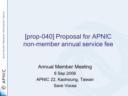 1 [prop-040] Proposal for APNIC non-member annual service fee Annual Member Meeting 8 Sep 2006 APNIC 22, Kaohsiung, Taiwan Save Vocea.