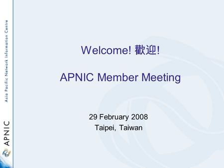 Welcome! ! APNIC Member Meeting 29 February 2008 Taipei, Taiwan.