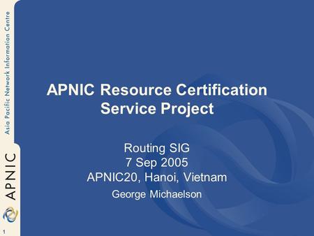 1 APNIC Resource Certification Service Project Routing SIG 7 Sep 2005 APNIC20, Hanoi, Vietnam George Michaelson.