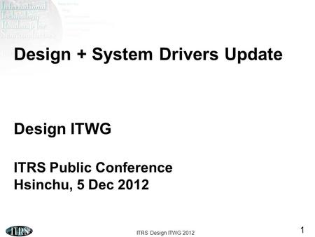 Design + System Drivers Update Design ITWG ITRS Public Conference Hsinchu, 5 Dec 2012 Good morning. Here we present the work that the ITRS Design TWG.