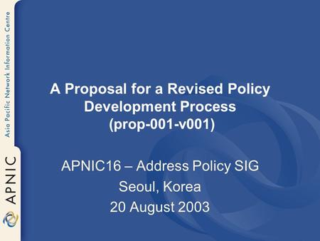 A Proposal for a Revised Policy Development Process (prop-001-v001) APNIC16 – Address Policy SIG Seoul, Korea 20 August 2003.