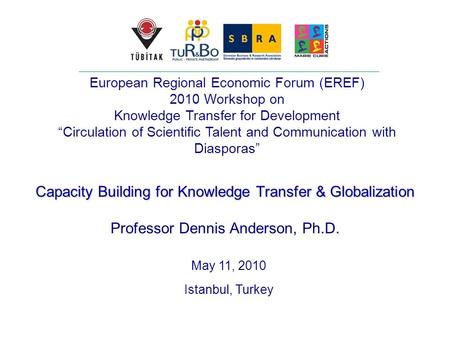 Capacity Building for Knowledge Transfer & Globalization Professor Dennis Anderson, Ph.D. May 11, 2010 Istanbul, Turkey European Regional Economic Forum.