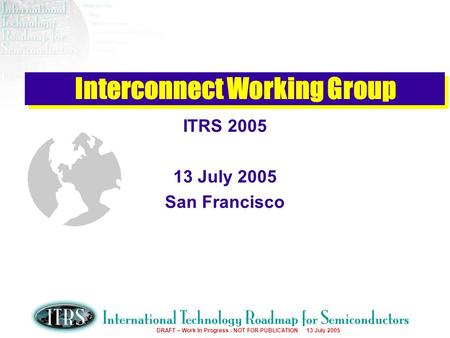 Work in Progress --- Not for Publication DRAFT – Work In Progress - NOT FOR PUBLICATION 13 July 2005 Interconnect Working Group ITRS 2005 13 July 2005.