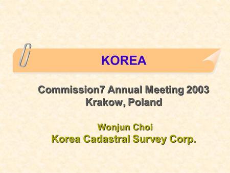 Commission7 Annual Meeting 2003 Krakow, Poland Wonjun Choi Korea Cadastral Survey Corp. KOREA Commission7 Annual Meeting 2003 Krakow, Poland Wonjun Choi.