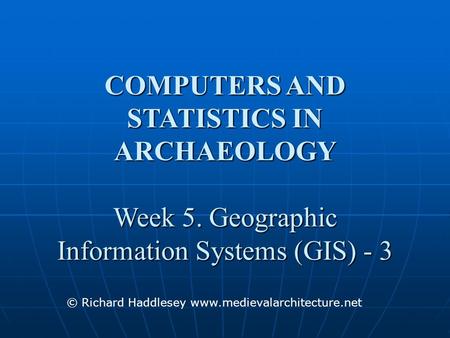 COMPUTERS AND STATISTICS IN ARCHAEOLOGY Week 5. Geographic Information Systems (GIS) - 3 © Richard Haddlesey www.medievalarchitecture.net.