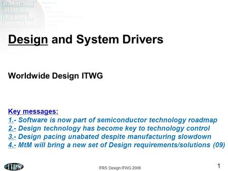ITRS Design ITWG 2008 1 Design and System Drivers Worldwide Design ITWG Key messages: 1.- Software is now part of semiconductor technology roadmap 2.-