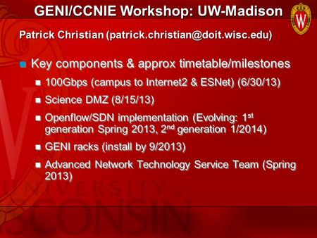 GENI/CCNIE Workshop: UW-Madison Key components & approx timetable/milestones 100Gbps (campus to Internet2 & ESNet) (6/30/13) Science DMZ (8/15/13) Openflow/SDN.