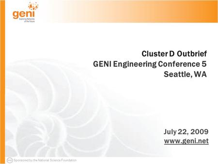 Sponsored by the National Science Foundation Cluster D Outbrief GENI Engineering Conference 5 Seattle, WA July 22, 2009 www.geni.net.