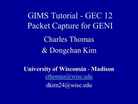 GIMS Tutorial - GEC 12 Packet Capture for GENI Charles Thomas & Dongchan Kim University of Wisconsin - Madison