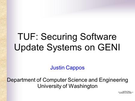 TUF: Securing Software Update Systems on GENI Justin Cappos Department of Computer Science and Engineering University of Washington.