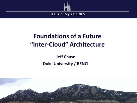D u k e S y s t e m s Foundations of a Future Inter-Cloud Architecture Jeff Chase Duke University / RENCI.