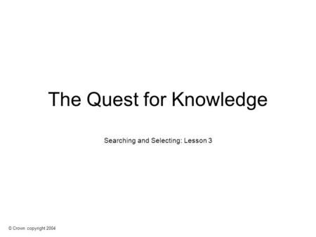 © Crown copyright 2004 The Quest for Knowledge Searching and Selecting: Lesson 3.