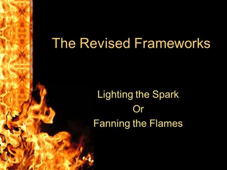 The Revised Frameworks Lighting the Spark Or Fanning the Flames.