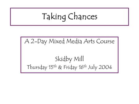 Taking Chances A 2-Day Mixed Media Arts Course Skidby Mill Thursday 15 th & Friday 16 th July 2004.