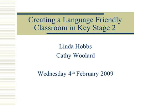 Creating a Language Friendly Classroom in Key Stage 2 Linda Hobbs Cathy Woolard Wednesday 4 th February 2009.