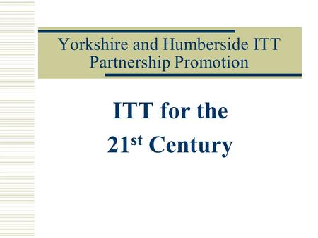 Yorkshire and Humberside ITT Partnership Promotion ITT for the 21 st Century.