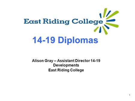 1 14-19 Diplomas Alison Gray – Assistant Director 14-19 Developments East Riding College.