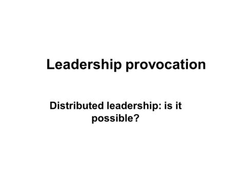 Leadership provocation Distributed leadership: is it possible?