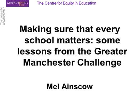 Making sure that every school matters: some lessons from the Greater Manchester Challenge Mel Ainscow The Centre for Equity in Education.