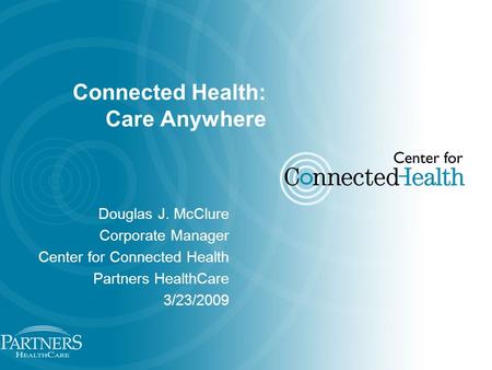 Connected Health: Care Anywhere Douglas J. McClure Corporate Manager Center for Connected Health Partners HealthCare 3/23/2009.