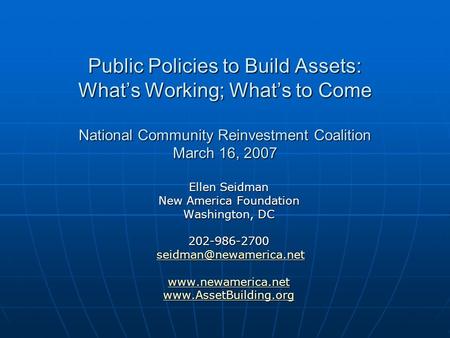 Public Policies to Build Assets: Whats Working; Whats to Come National Community Reinvestment Coalition March 16, 2007 Ellen Seidman New America Foundation.