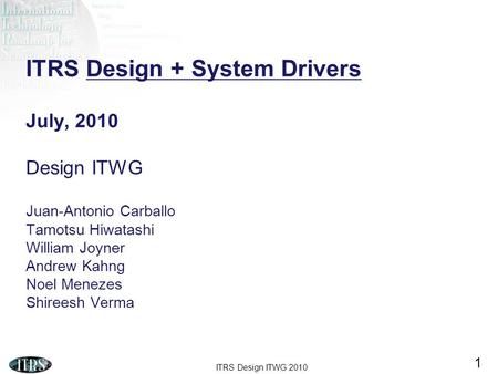 ITRS Design + System Drivers July, 2010 Design ITWG Juan-Antonio Carballo Tamotsu Hiwatashi William Joyner Andrew Kahng Noel Menezes Shireesh Verma.